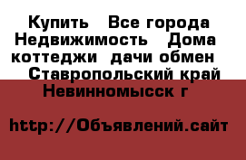 Купить - Все города Недвижимость » Дома, коттеджи, дачи обмен   . Ставропольский край,Невинномысск г.